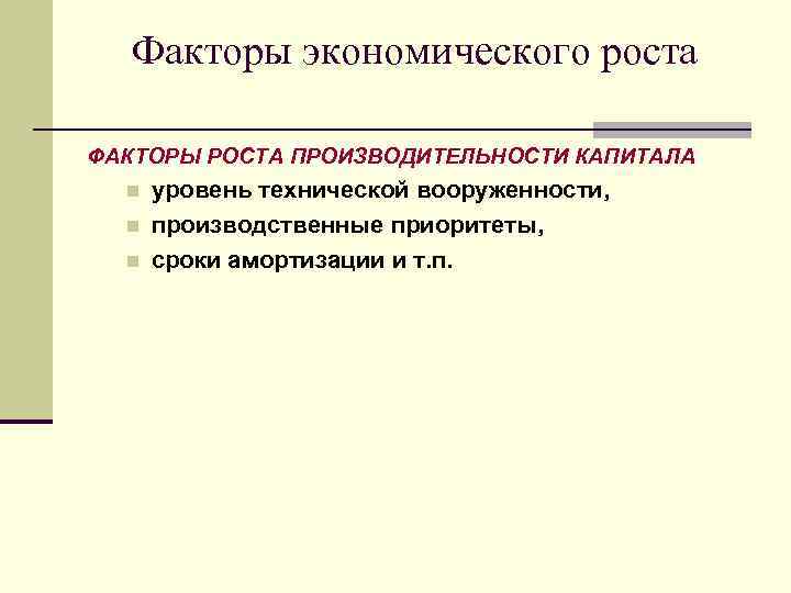 Факторы экономического роста ФАКТОРЫ РОСТА ПРОИЗВОДИТЕЛЬНОСТИ КАПИТАЛА n n n уровень технической вооруженности, производственные