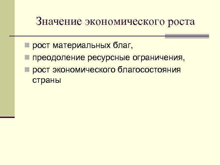 Значение экономического роста n рост материальных благ, n преодоление ресурсные ограничения, n рост экономического