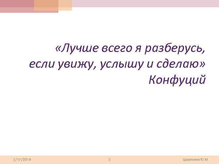  «Лучше всего я разберусь, если увижу, услышу и сделаю» Конфуций 2/17/2018 2 Царапкина