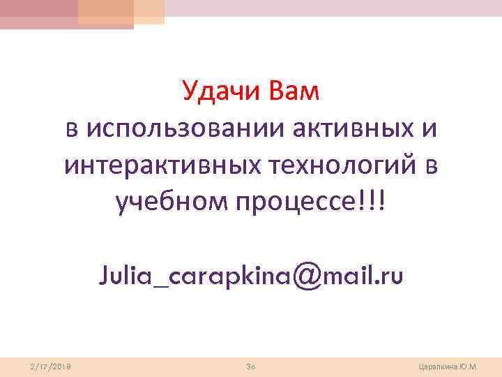 Удачи Вам в использовании активных и интерактивных технологий в учебном процессе!!! Julia_carapkina@mail. ru 2/17/2018