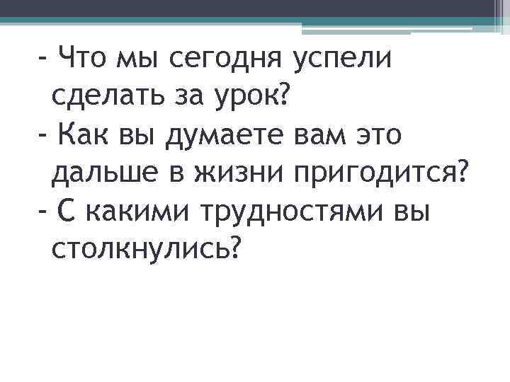 - Что мы сегодня успели сделать за урок? - Как вы думаете вам это