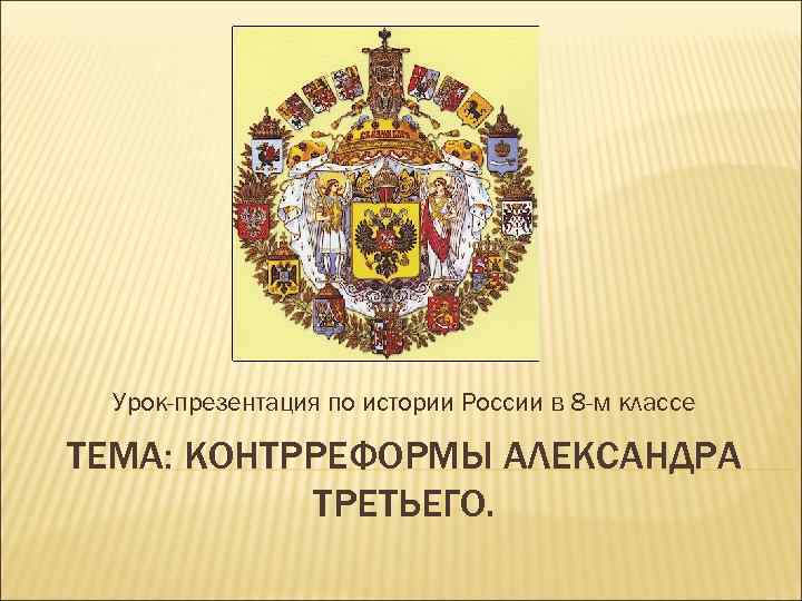 Урок-презентация по истории России в 8 -м классе ТЕМА: КОНТРРЕФОРМЫ АЛЕКСАНДРА ТРЕТЬЕГО. 