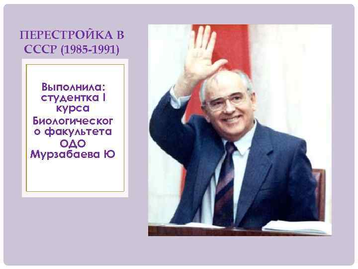 ПЕРЕСТРОЙКА В СССР (1985 -1991) Выполнила: студентка I курса Биологическог о факультета ОДО Мурзабаева