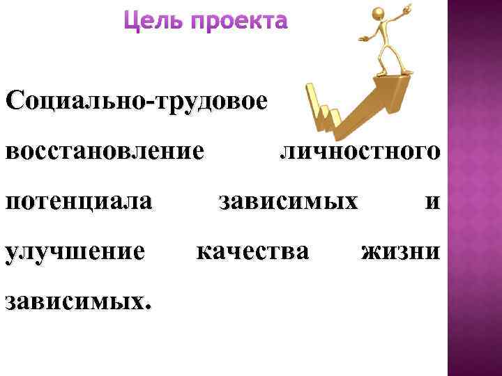 Цель проекта Социально-трудовое восстановление потенциала улучшение зависимых. личностного зависимых качества и жизни 