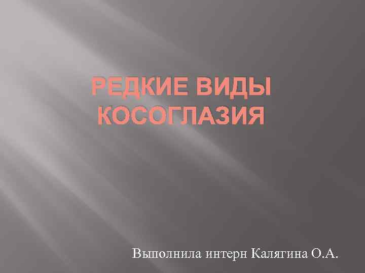 РЕДКИЕ ВИДЫ КОСОГЛАЗИЯ Выполнила интерн Калягина О. А. 