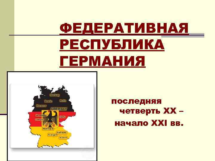 ФЕДЕРАТИВНАЯ РЕСПУБЛИКА ГЕРМАНИЯ последняя четверть ХХ – начало XXI вв. 