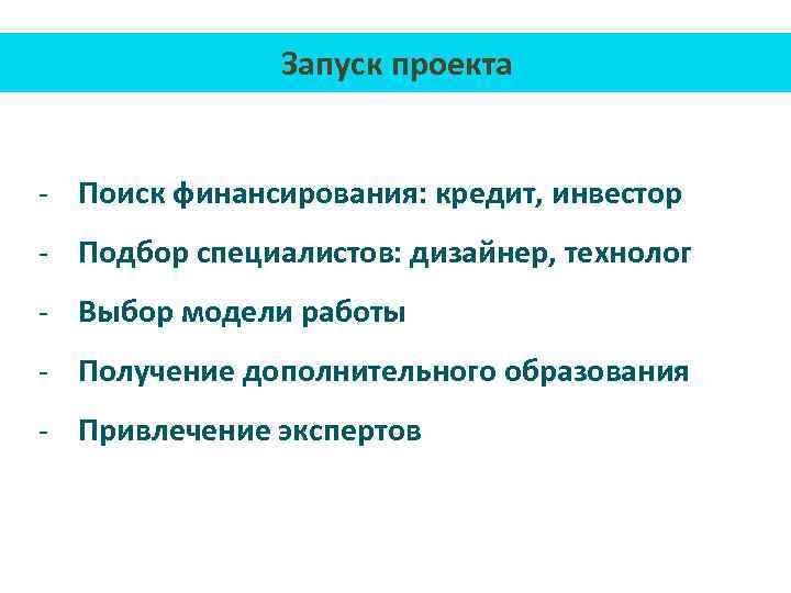 Запуск проекта - Поиск финансирования: кредит, инвестор - Подбор специалистов: дизайнер, технолог - Выбор