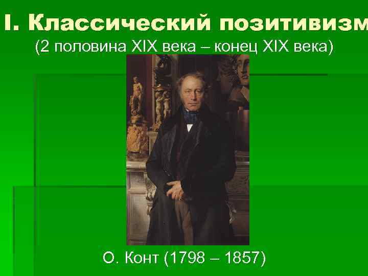 I. Классический позитивизм (2 половина XIX века – конец XIX века) О. Конт (1798