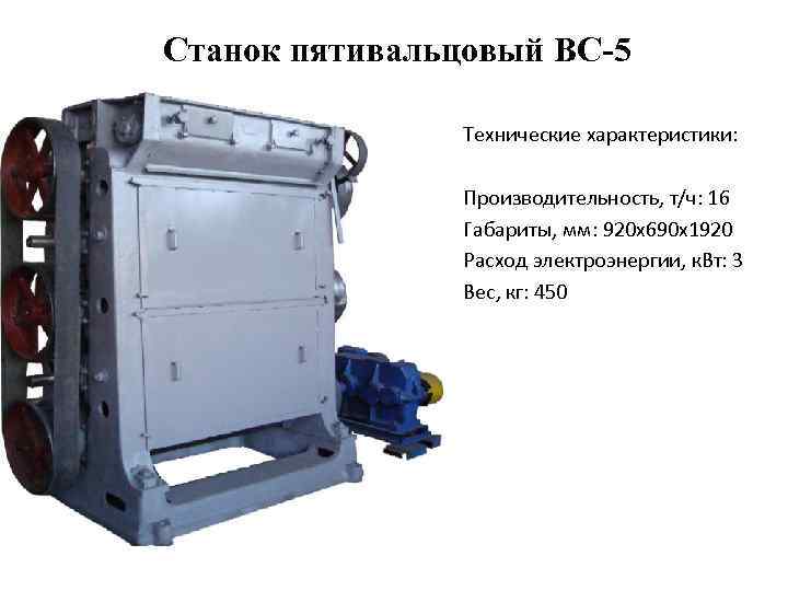 Станок пятивальцовый ВС-5 Технические характеристики: Производительность, т/ч: 16 Габариты, мм: 920 х690 х1920 Расход