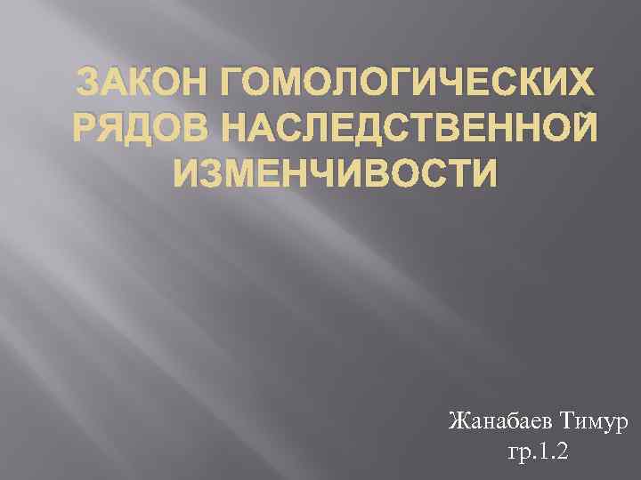 ЗАКОН ГОМОЛОГИЧЕСКИХ РЯДОВ НАСЛЕДСТВЕННОЙ ИЗМЕНЧИВОСТИ Жанабаев Тимур гр. 1. 2 