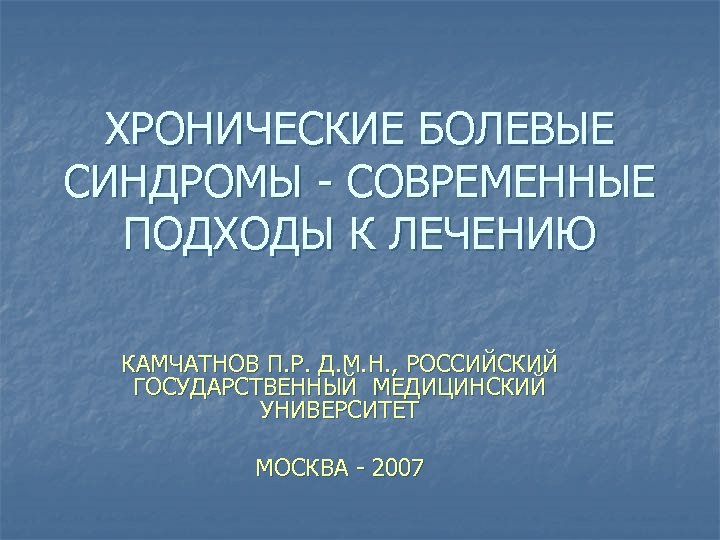 ХРОНИЧЕСКИЕ БОЛЕВЫЕ СИНДРОМЫ - СОВРЕМЕННЫЕ ПОДХОДЫ К ЛЕЧЕНИЮ КАМЧАТНОВ П. Р. Д. М. Н.