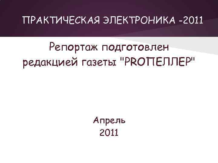 ПРАКТИЧЕСКАЯ ЭЛЕКТРОНИКА -2011 Репортаж подготовлен редакцией газеты "PROПЕЛЛЕР" Апрель 2011 