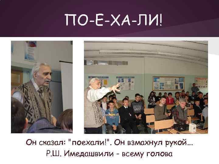 ПО-Е-ХА-ЛИ! Он сказал: "поехали!". Он взмахнул рукой. . . Р. Ш. Имедашвили - всему