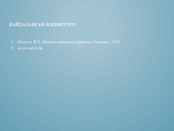 ПАЙДАЛАНҒАН ӘДЕБИЕТТЕР: 1. Ильясов Б. К. Ветеринариялық хирургия. Алматы, 2008 2. doctorvet/com 