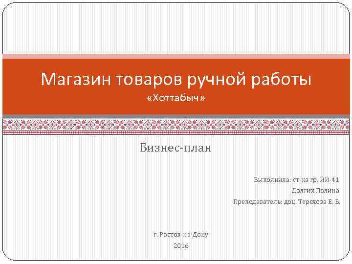 Магазин товаров ручной работы «Хоттабыч» Бизнес-план Выполнила: ст-ка гр. ИИ-41 Долгих Полина Преподаватель: доц.