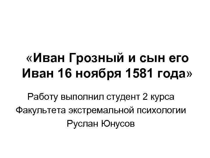  «Иван Грозный и сын его Иван 16 ноября 1581 года» Работу выполнил студент