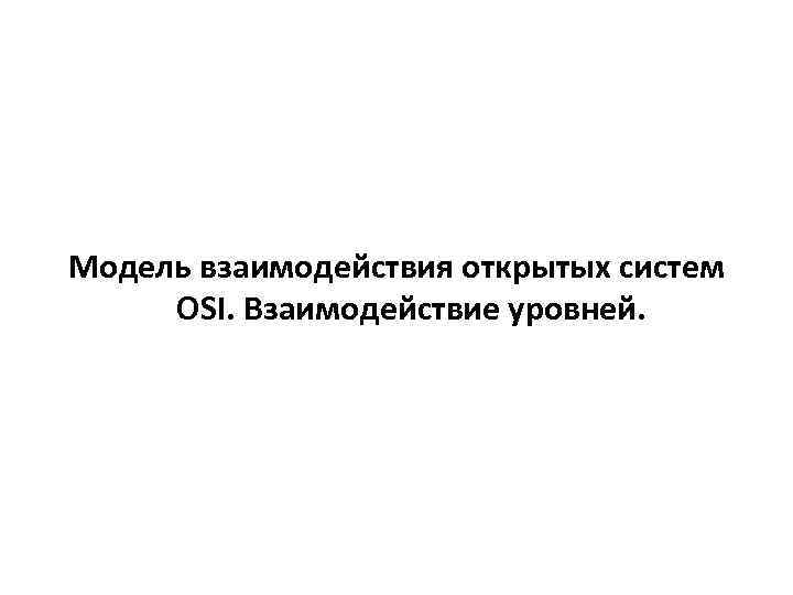 Модель взаимодействия открытых систем OSI. Взаимодействие уровней. 