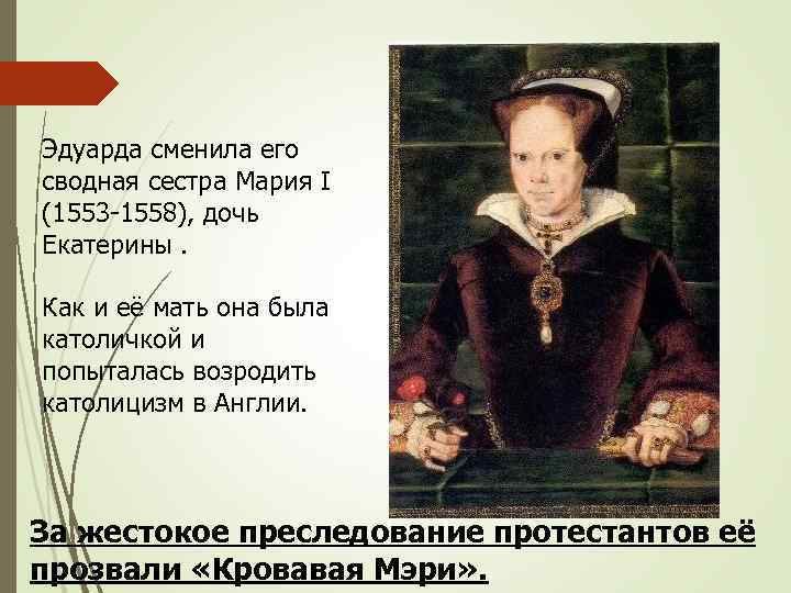 Эдуарда сменила его сводная сестра Мария I (1553 -1558), дочь Екатерины. Как и её