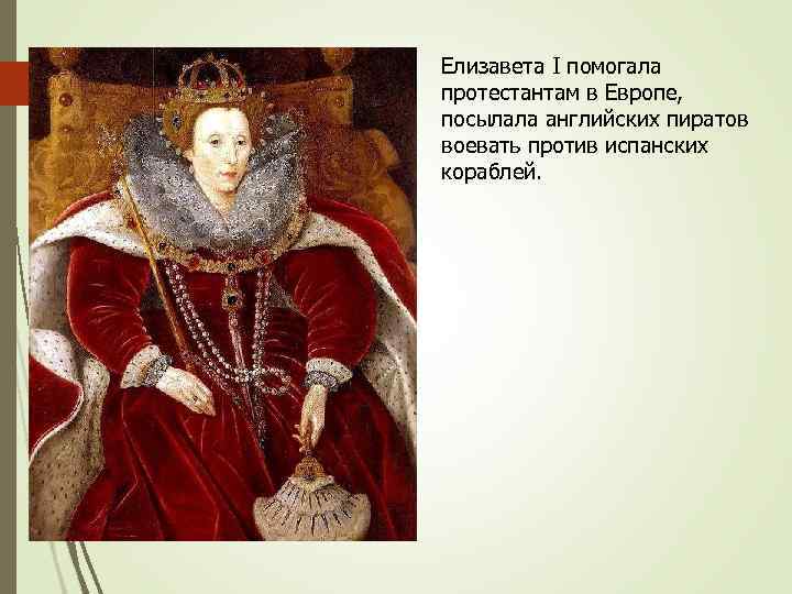 Елизавета I помогала протестантам в Европе, посылала английских пиратов воевать против испанских кораблей. 