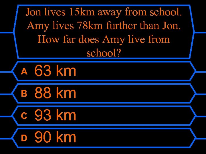 Jon lives 15 km away from school. Amy lives 78 km further than Jon.