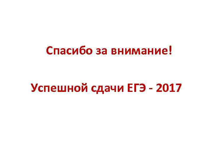  Спасибо за внимание! Успешной сдачи ЕГЭ - 2017 