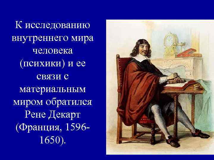 К исследованию внутреннего мира человека (психики) и ее связи с материальным миром обратился Рене