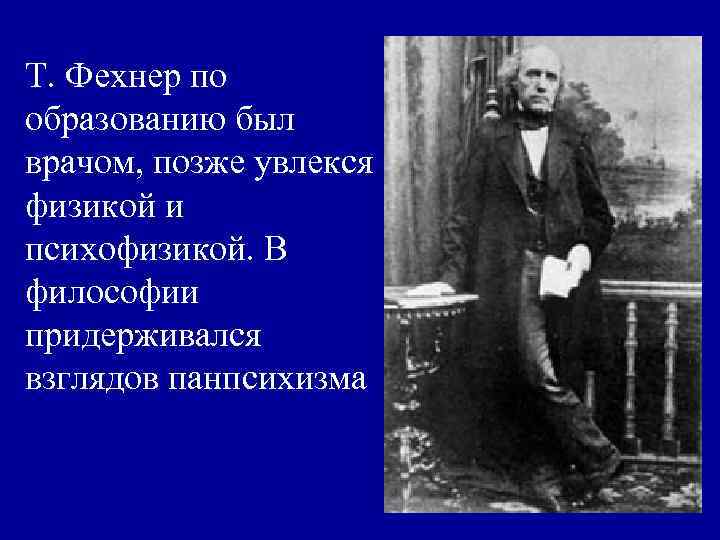 Т. Фехнер по образованию был врачом, позже увлекся физикой и психофизикой. В философии придерживался