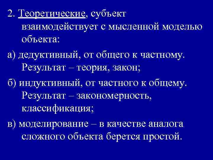 2. Теоретические, субъект взаимодействует с мысленной моделью объекта: а) дедуктивный, от общего к частному.