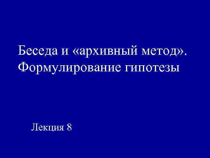 Беседа и «архивный метод» . Формулирование гипотезы Лекция 8 