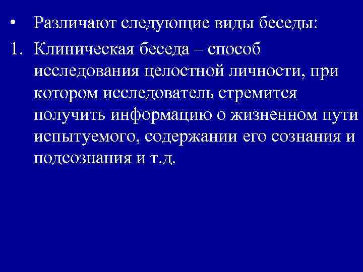  • Различают следующие виды беседы: 1. Клиническая беседа – способ исследования целостной личности,