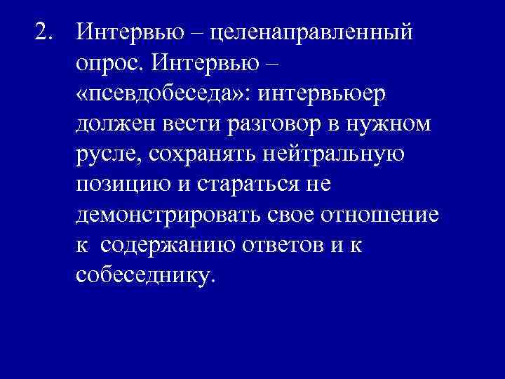 2. Интервью – целенаправленный опрос. Интервью – «псевдобеседа» : интервьюер должен вести разговор в
