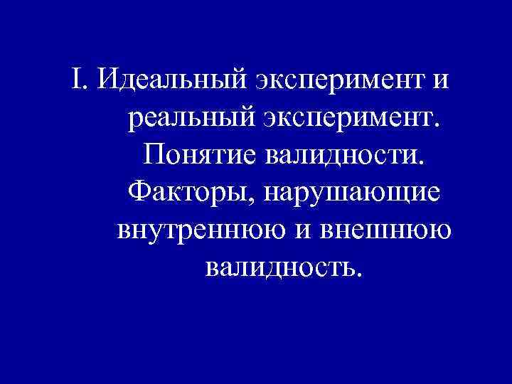 I. Идеальный эксперимент и реальный эксперимент. Понятие валидности. Факторы, нарушающие внутреннюю и внешнюю валидность.