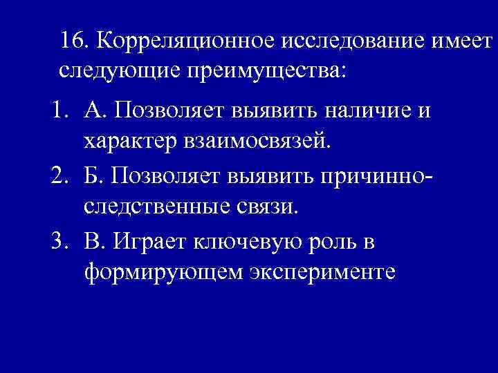 16. Корреляционное исследование имеет следующие преимущества: 1. А. Позволяет выявить наличие и характер взаимосвязей.