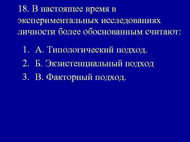 18. В настоящее время в экспериментальных исследованиях личности более обоснованным считают: 1. А. Типологический