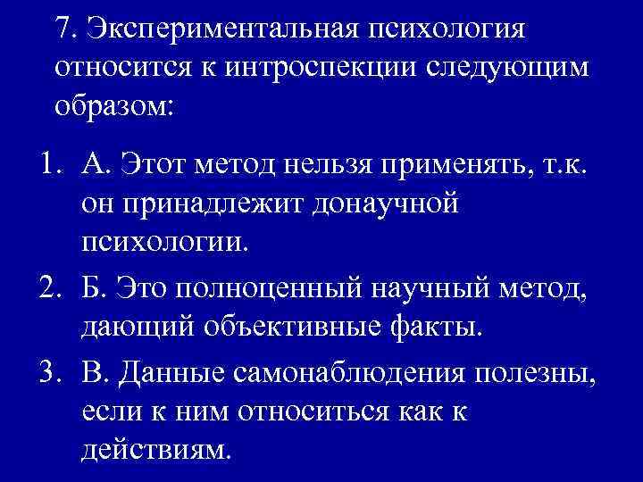 7. Экспериментальная психология относится к интроспекции следующим образом: 1. А. Этот метод нельзя применять,