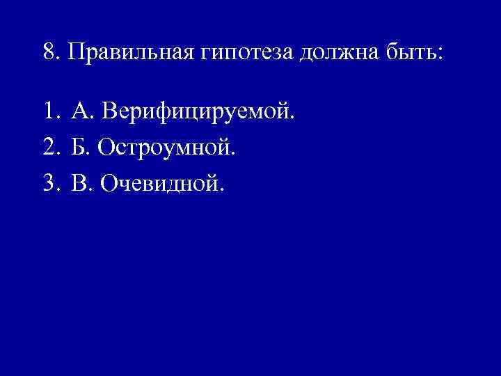 8. Правильная гипотеза должна быть: 1. А. Верифицируемой. 2. Б. Остроумной. 3. В. Очевидной.