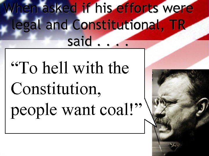 When asked if his efforts were legal and Constitutional, TR said. . “To hell