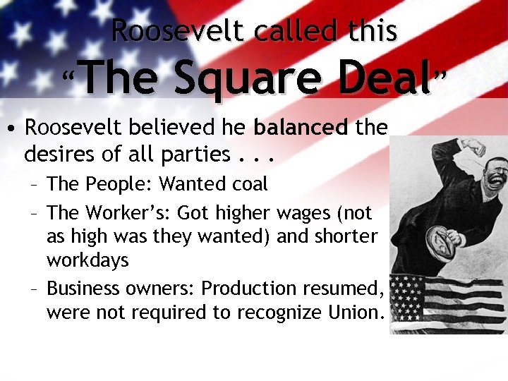 Roosevelt called this “The Square Deal” • Roosevelt believed he balanced the desires of