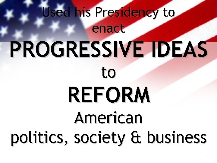 Used his Presidency to enact PROGRESSIVE IDEAS to REFORM American politics, society & business