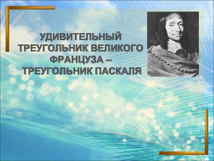 УДИВИТЕЛЬНЫЙ ТРЕУГОЛЬНИК ВЕЛИКОГО ФРАНЦУЗА – ТРЕУГОЛЬНИК ПАСКАЛЯ 