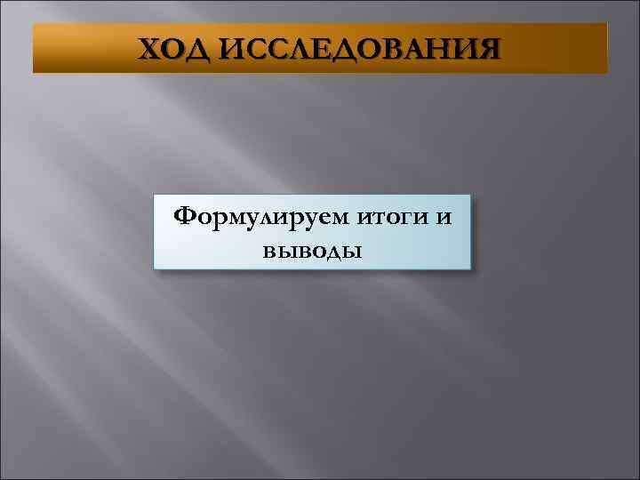 ХОД ИССЛЕДОВАНИЯ Формулируем итоги и выводы 