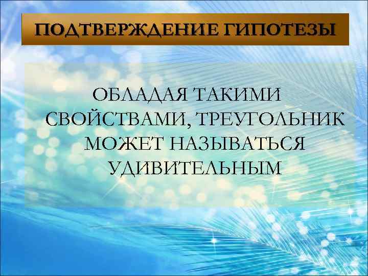 ПОДТВЕРЖДЕНИЕ ГИПОТЕЗЫ ОБЛАДАЯ ТАКИМИ СВОЙСТВАМИ, ТРЕУГОЛЬНИК МОЖЕТ НАЗЫВАТЬСЯ УДИВИТЕЛЬНЫМ 