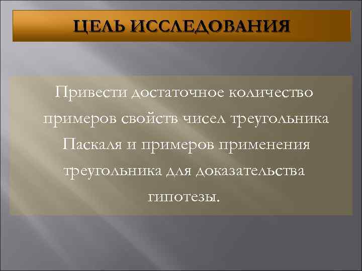 ЦЕЛЬ ИССЛЕДОВАНИЯ Привести достаточное количество примеров свойств чисел треугольника Паскаля и примеров применения треугольника