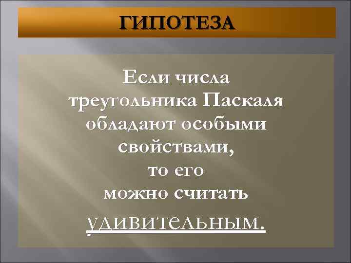 ГИПОТЕЗА Если числа треугольника Паскаля обладают особыми свойствами, то его можно считать удивительным. 