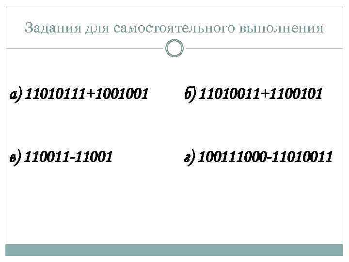Задания для самостоятельного выполнения а) 11010111+1001001 б) 11010011+1100101 в) 110011 -11001 г) 100111000 -11010011