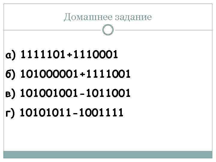 Домашнее задание а) 1111101+1110001 б) 101000001+1111001 в) 101001001 -1011001 г) 10101011 -1001111 
