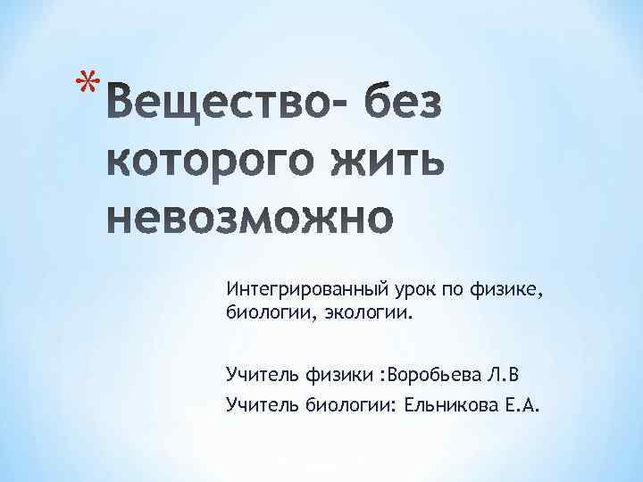 * Интегрированный урок по физике, биологии, экологии. Учитель физики : Воробьева Л. В Учитель