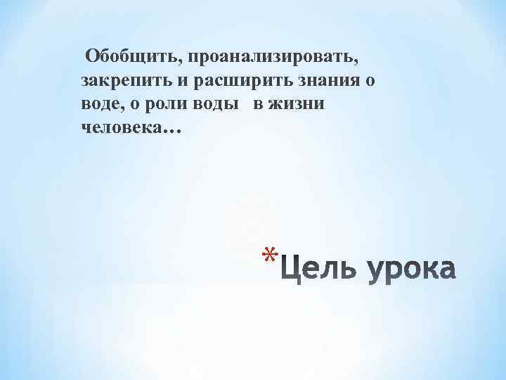 Обобщить, проанализировать, закрепить и расширить знания о воде, о роли воды в жизни человека…