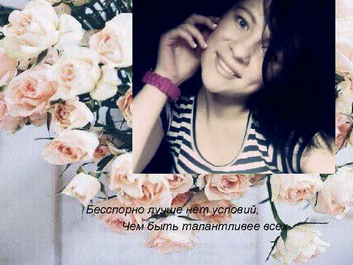 Бесспорно лучше нет условий, Чем быть талантливее всех. 