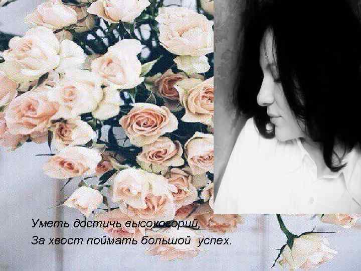 Уметь достичь высокогорий, За хвост поймать большой успех. 